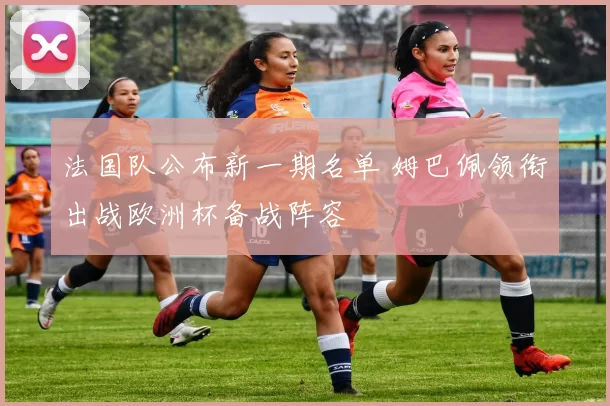 法国队公布新一期名单 姆巴佩领衔出战欧洲杯备战阵容