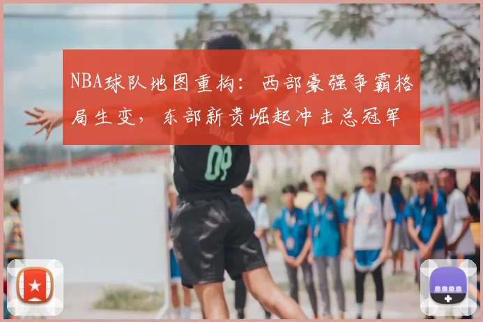 NBA球队地图重构:西部豪强争霸格局生变,东部新贵崛起冲击总冠军