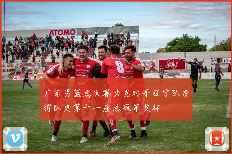 广东男篮总决赛力克对手辽宁队夺得队史第十一座总冠军奖杯