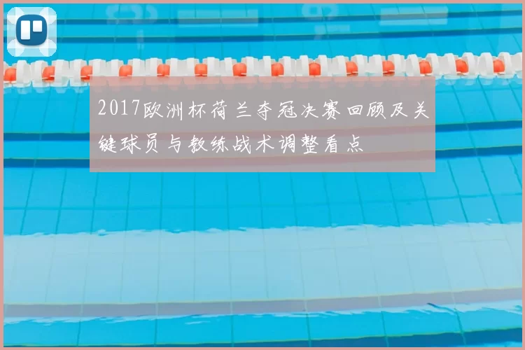 2017欧洲杯荷兰夺冠决赛回顾及关键球员与教练战术调整看点