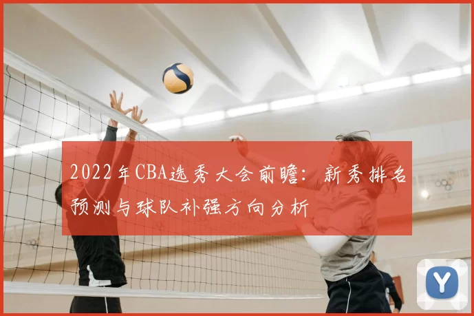 2022年CBA选秀大会前瞻：新秀排名预测与球队补强方向分析