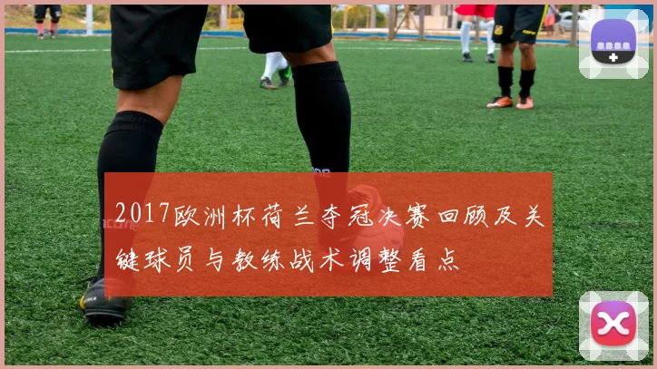 2017欧洲杯荷兰夺冠决赛回顾及关键球员与教练战术调整看点
