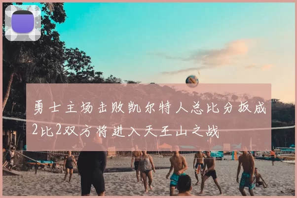 勇士主场击败凯尔特人总比分扳成2比2双方将进入天王山之战