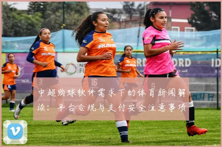 中超购球软件需求下的体育新闻解读：平台合规与支付安全注意事项