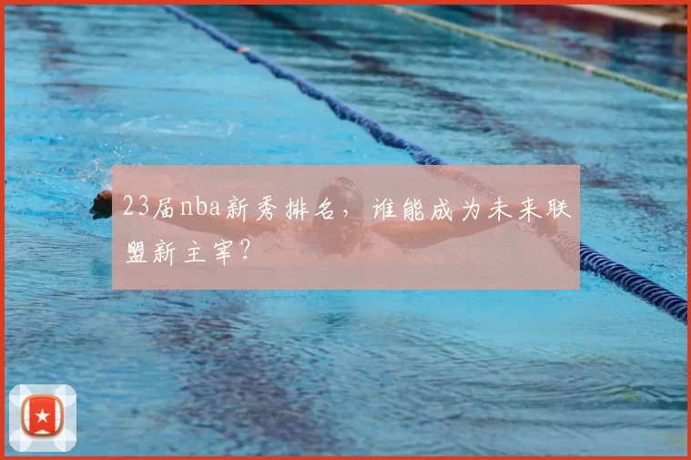 23届nba新秀排名,谁能成为未来联盟新主宰?