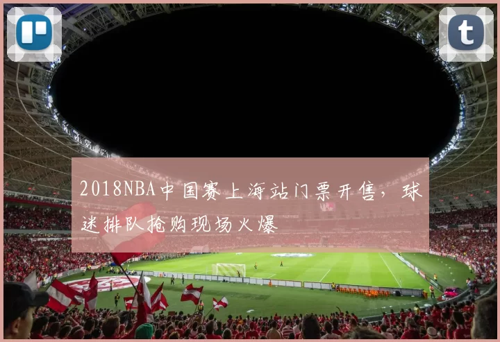 2018NBA中国赛上海站门票开售，球迷排队抢购现场火爆
