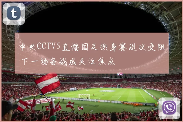 中央CCTV5直播国足热身赛进攻受阻 下一场备战成关注焦点