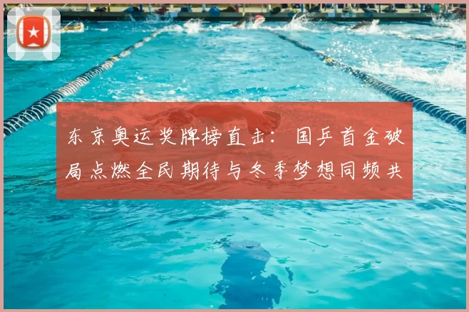 东京奥运奖牌榜直击：国乒首金破局点燃全民期待与冬季梦想同频共振