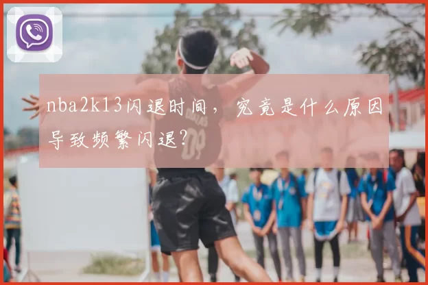 nba2k13闪退时间,究竟是什么原因导致频繁闪退?