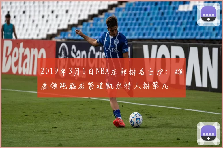2019年3月1日NBA东部排名出炉：雄鹿领跑猛龙紧追凯尔特人排第几