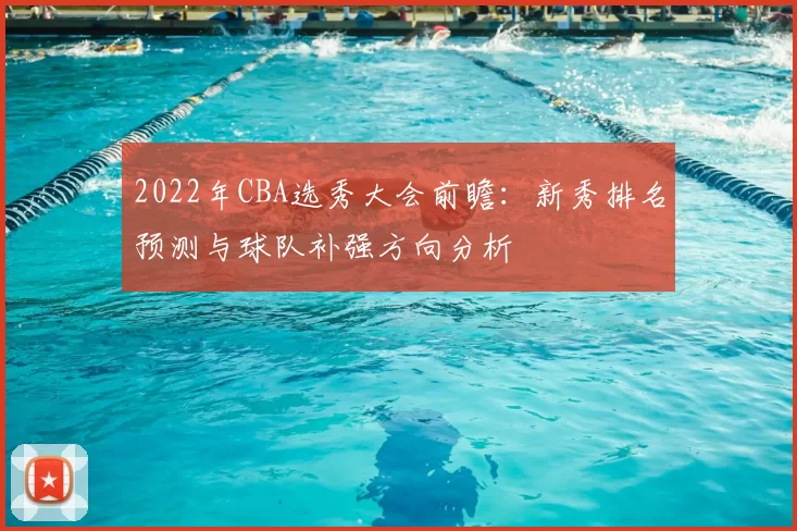 2022年CBA选秀大会前瞻：新秀排名预测与球队补强方向分析
