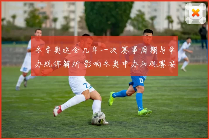 冬季奥运会几年一次 赛事周期与举办规律解析 影响冬奥申办和观赛安排