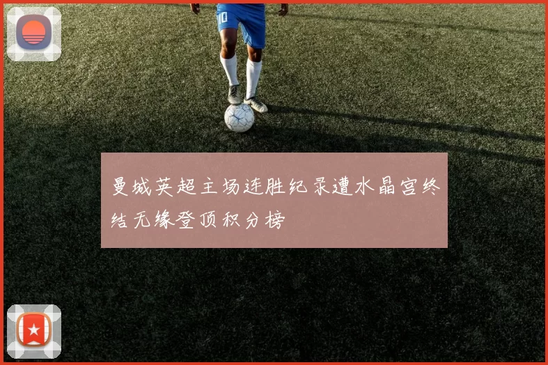 曼城英超主场连胜纪录遭水晶宫终结无缘登顶积分榜