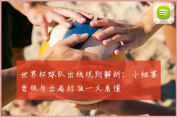 世界杯球队出线规则解析：小组赛晋级与出局标准一文看懂