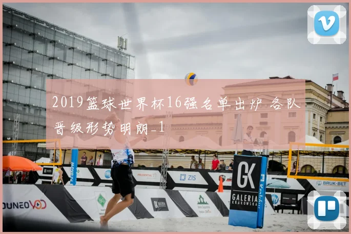 2019篮球世界杯16强名单出炉 各队晋级形势明朗_1