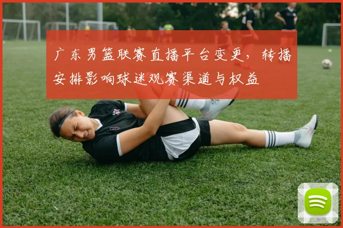 广东男篮联赛直播平台变更，转播安排影响球迷观赛渠道与权益