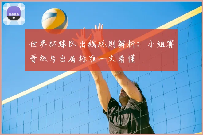 世界杯球队出线规则解析：小组赛晋级与出局标准一文看懂