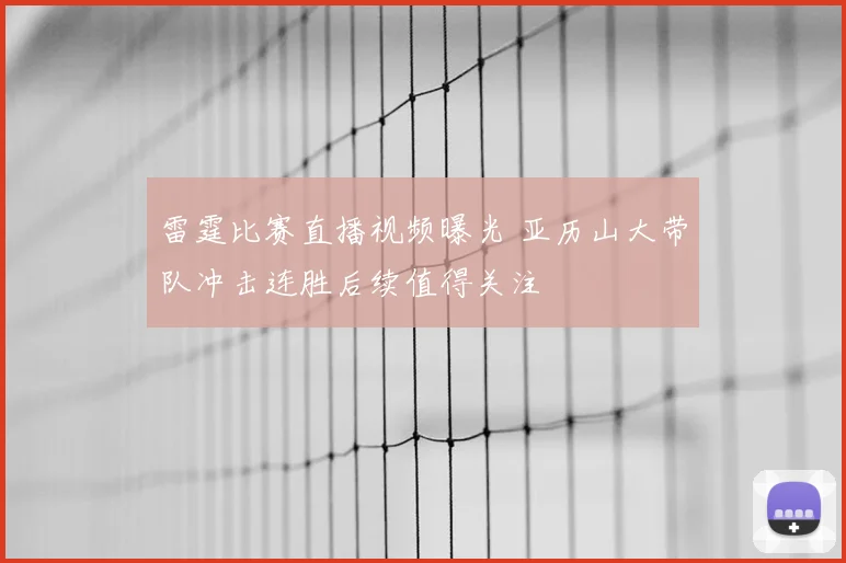 雷霆比赛直播视频曝光 亚历山大带队冲击连胜后续值得关注