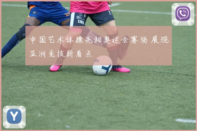 中国艺术体操亮相奥运会赛场 展现亚洲竞技新看点