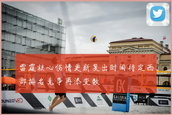 雷霆核心伤情更新复出时间待定西部排名竞争再添变数