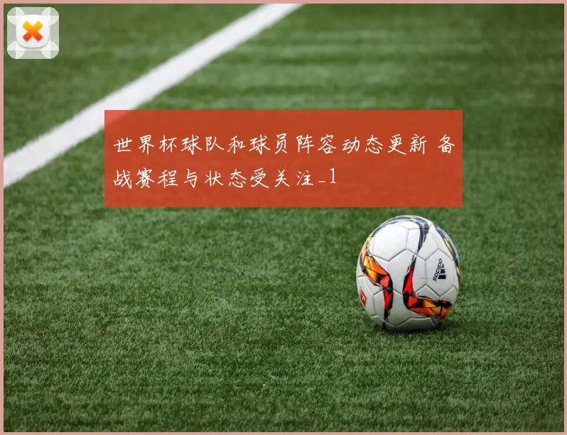世界杯球队和球员阵容动态更新 备战赛程与状态受关注_1